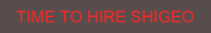 TIME TO HIRE SHIGEO